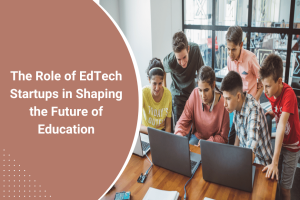 The Role of EdTech Startups in Shaping the Future of Education